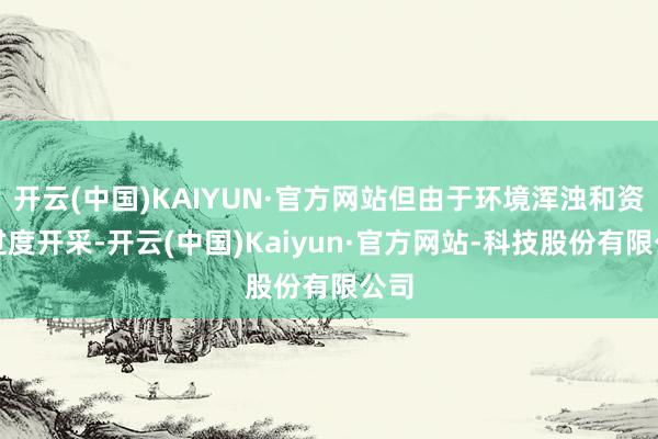 开云(中国)KAIYUN·官方网站但由于环境浑浊和资源过度开采-开云(中国)Kaiyun·官方网站-科技股份有限公司