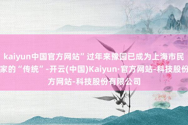 kaiyun中国官方网站”过年来豫园已成为上海市民罗婷婷一家的“传统”-开云(中国)Kaiyun·官方网站-科技股份有限公司
