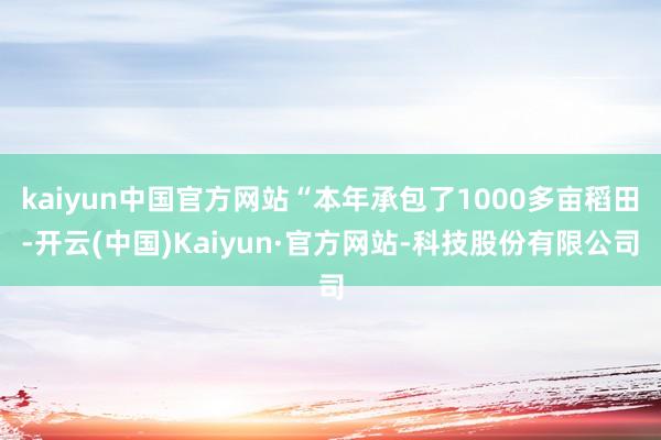 kaiyun中国官方网站“本年承包了1000多亩稻田-开云(中国)Kaiyun·官方网站-科技股份有限公司