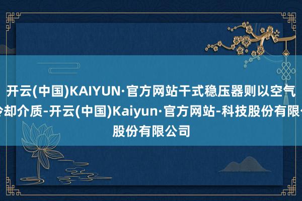 开云(中国)KAIYUN·官方网站干式稳压器则以空气为冷却介质-开云(中国)Kaiyun·官方网站-科技股份有限公司
