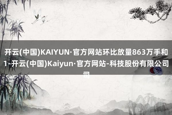 开云(中国)KAIYUN·官方网站环比放量863万手和1-开云(中国)Kaiyun·官方网站-科技股份有限公司