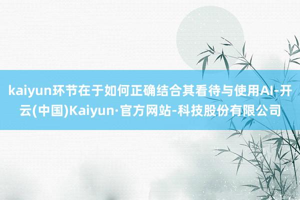 kaiyun环节在于如何正确结合其看待与使用AI-开云(中国)Kaiyun·官方网站-科技股份有限公司