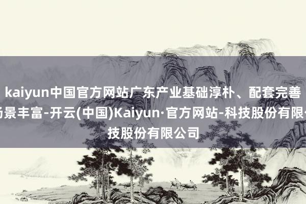 kaiyun中国官方网站广东产业基础淳朴、配套完善、场景丰富-开云(中国)Kaiyun·官方网站-科技股份有限公司