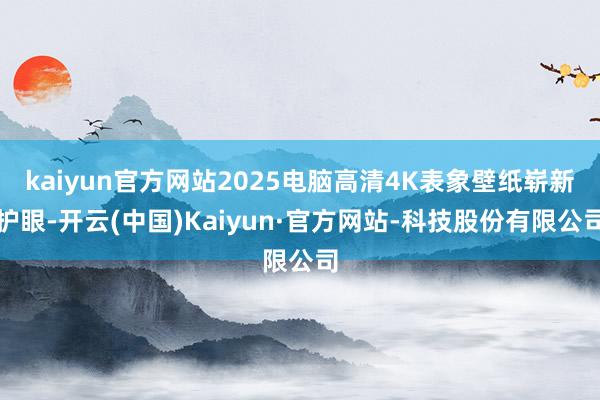 kaiyun官方网站2025电脑高清4K表象壁纸崭新护眼-开云(中国)Kaiyun·官方网站-科技股份有限公司
