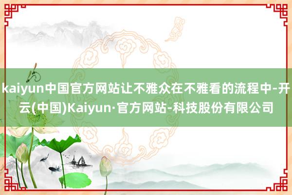 kaiyun中国官方网站让不雅众在不雅看的流程中-开云(中国)Kaiyun·官方网站-科技股份有限公司