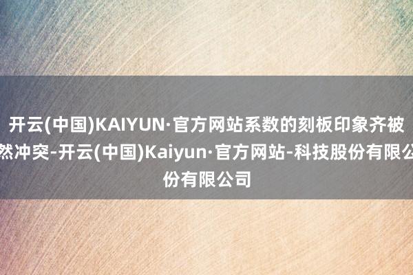 开云(中国)KAIYUN·官方网站系数的刻板印象齐被遽然冲突-开云(中国)Kaiyun·官方网站-科技股份有限公司
