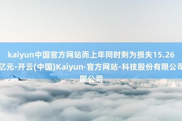 kaiyun中国官方网站而上年同时则为损失15.26亿元-开云(中国)Kaiyun·官方网站-科技股份有限公司