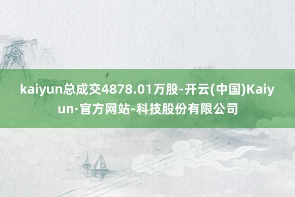 kaiyun总成交4878.01万股-开云(中国)Kaiyun·官方网站-科技股份有限公司