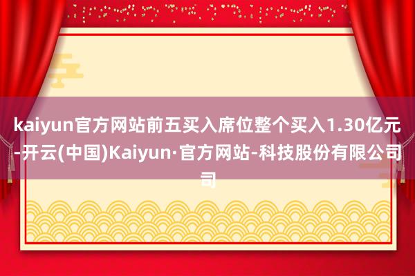 kaiyun官方网站前五买入席位整个买入1.30亿元-开云(中国)Kaiyun·官方网站-科技股份有限公司