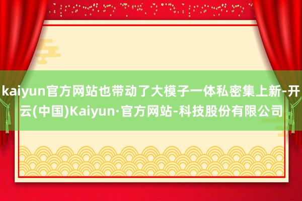kaiyun官方网站也带动了大模子一体私密集上新-开云(中国)Kaiyun·官方网站-科技股份有限公司