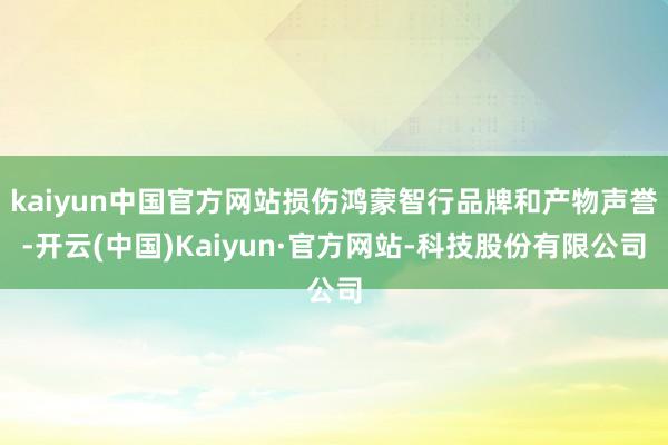 kaiyun中国官方网站损伤鸿蒙智行品牌和产物声誉-开云(中国)Kaiyun·官方网站-科技股份有限公司