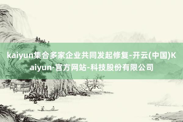 kaiyun集合多家企业共同发起修复-开云(中国)Kaiyun·官方网站-科技股份有限公司
