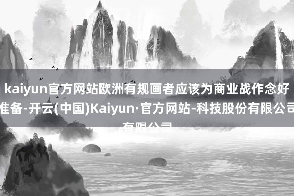 kaiyun官方网站欧洲有规画者应该为商业战作念好准备-开云(中国)Kaiyun·官方网站-科技股份有限公司