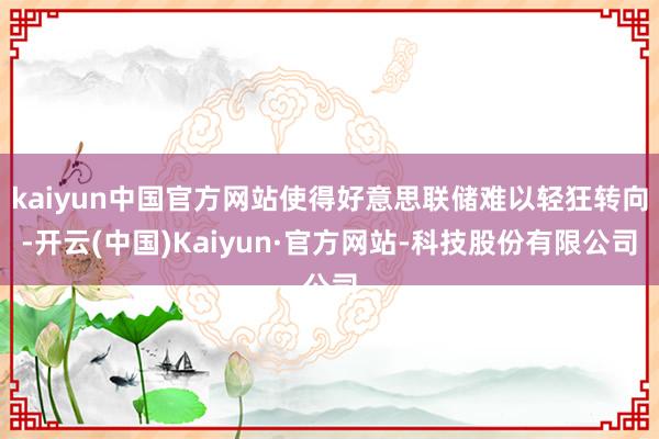 kaiyun中国官方网站使得好意思联储难以轻狂转向-开云(中国)Kaiyun·官方网站-科技股份有限公司