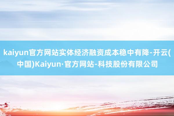 kaiyun官方网站实体经济融资成本稳中有降-开云(中国)Kaiyun·官方网站-科技股份有限公司