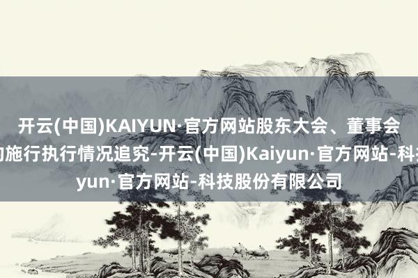 开云(中国)KAIYUN·官方网站股东大会、董事会、监事会决议的施行执行情况追究-开云(中国)Kaiyun·官方网站-科技股份有限公司