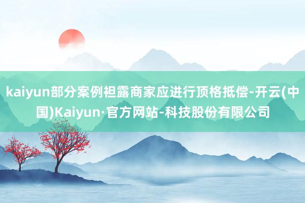 kaiyun部分案例袒露商家应进行顶格抵偿-开云(中国)Kaiyun·官方网站-科技股份有限公司