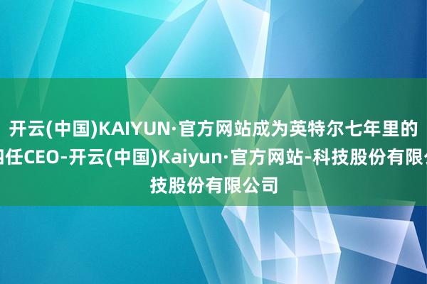 开云(中国)KAIYUN·官方网站成为英特尔七年里的第四任CEO-开云(中国)Kaiyun·官方网站-科技股份有限公司