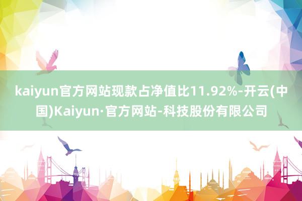 kaiyun官方网站现款占净值比11.92%-开云(中国)Kaiyun·官方网站-科技股份有限公司