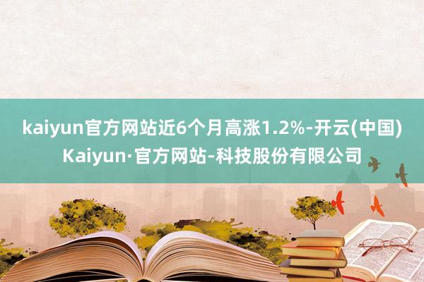 kaiyun官方网站近6个月高涨1.2%-开云(中国)Kaiyun·官方网站-科技股份有限公司