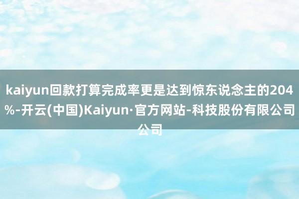 kaiyun回款打算完成率更是达到惊东说念主的204%-开云(中国)Kaiyun·官方网站-科技股份有限公司