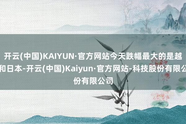 开云(中国)KAIYUN·官方网站今天跌幅最大的是越南和日本-开云(中国)Kaiyun·官方网站-科技股份有限公司