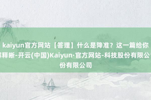 kaiyun官方网站【答理】什么是降准？这一篇给你解释晰-开云(中国)Kaiyun·官方网站-科技股份有限公司