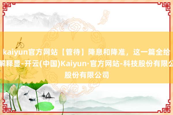 kaiyun官方网站【管待】降息和降准，这一篇全给你解释显-开云(中国)Kaiyun·官方网站-科技股份有限公司