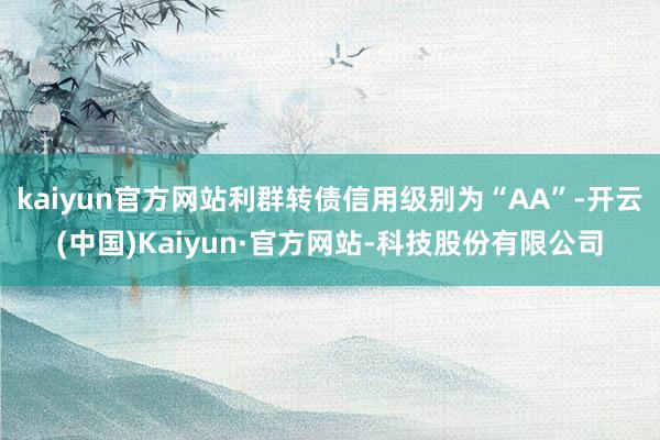 kaiyun官方网站利群转债信用级别为“AA”-开云(中国)Kaiyun·官方网站-科技股份有限公司