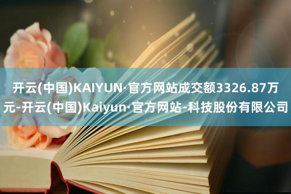 开云(中国)KAIYUN·官方网站成交额3326.87万元-开云(中国)Kaiyun·官方网站-科技股份有限公司