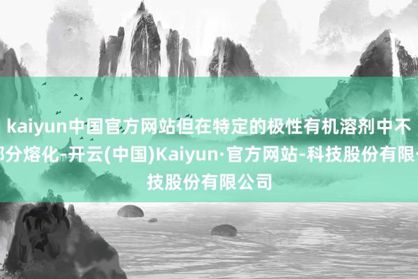 kaiyun中国官方网站但在特定的极性有机溶剂中不错部分熔化-开云(中国)Kaiyun·官方网站-科技股份有限公司