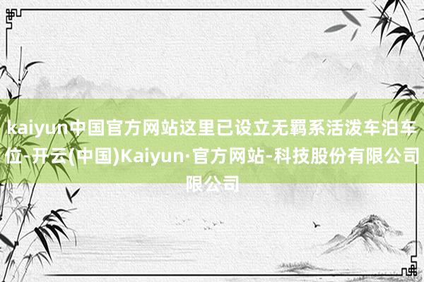 kaiyun中国官方网站这里已设立无羁系活泼车泊车位-开云(中国)Kaiyun·官方网站-科技股份有限公司