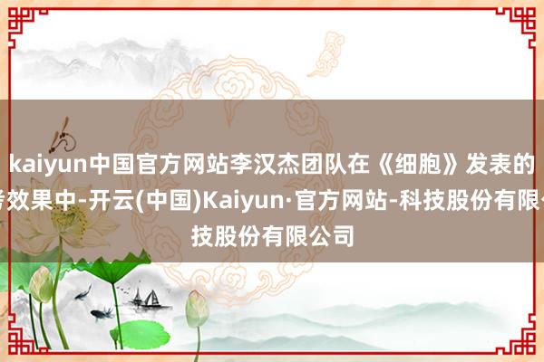 kaiyun中国官方网站李汉杰团队在《细胞》发表的盘考效果中-开云(中国)Kaiyun·官方网站-科技股份有限公司