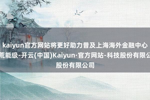 kaiyun官方网站将更好助力普及上海海外金融中心开荒能级-开云(中国)Kaiyun·官方网站-科技股份有限公司