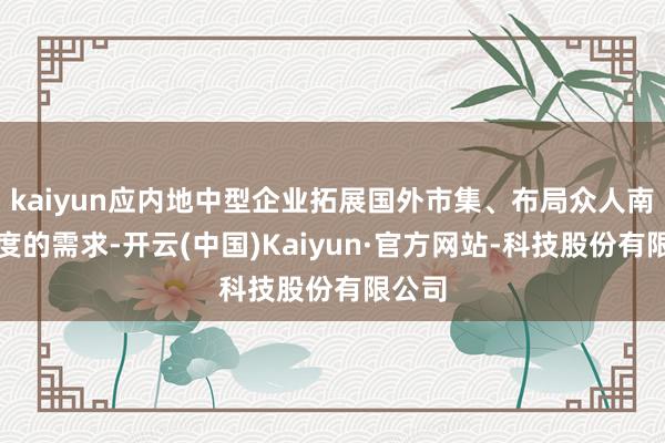 kaiyun应内地中型企业拓展国外市集、布局众人南边国度的需求-开云(中国)Kaiyun·官方网站-科技股份有限公司