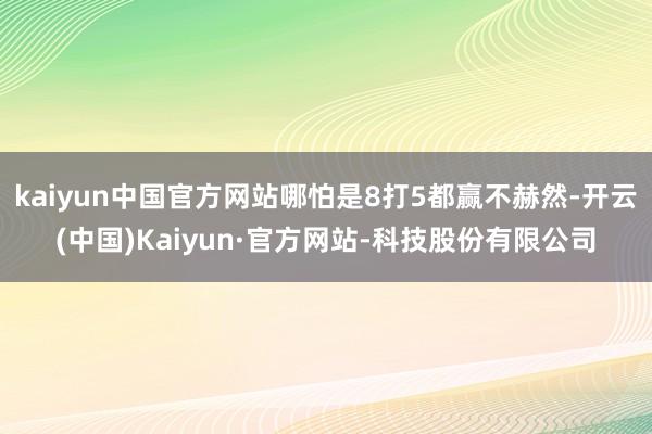 kaiyun中国官方网站哪怕是8打5都赢不赫然-开云(中国)Kaiyun·官方网站-科技股份有限公司