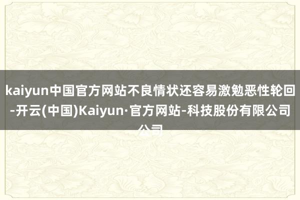 kaiyun中国官方网站不良情状还容易激勉恶性轮回-开云(中国)Kaiyun·官方网站-科技股份有限公司