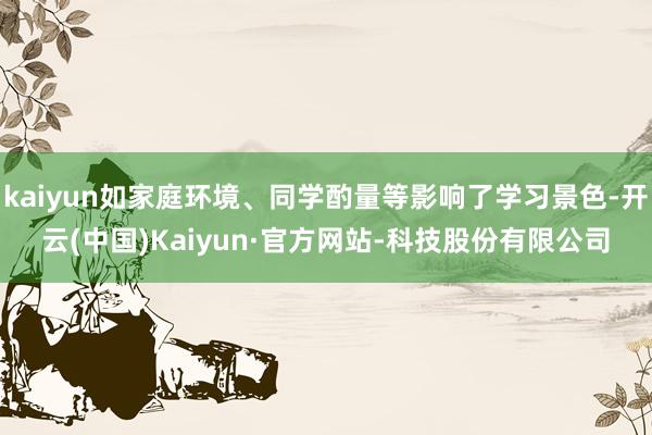kaiyun如家庭环境、同学酌量等影响了学习景色-开云(中国)Kaiyun·官方网站-科技股份有限公司