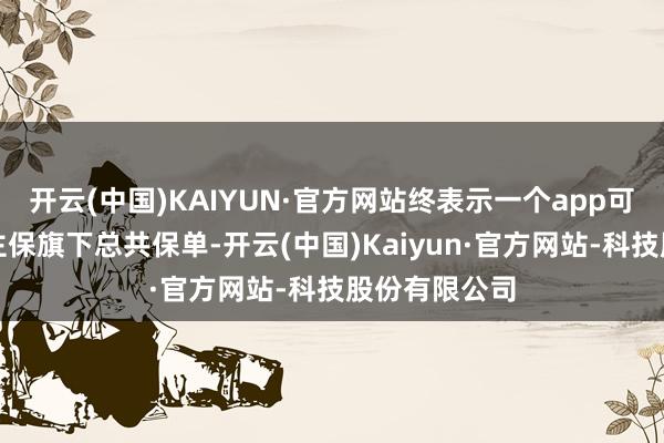 开云(中国)KAIYUN·官方网站终表示一个app可查询东说念主保旗下总共保单-开云(中国)Kaiyun·官方网站-科技股份有限公司