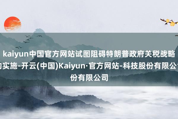 kaiyun中国官方网站试图阻碍特朗普政府关税战略的实施-开云(中国)Kaiyun·官方网站-科技股份有限公司