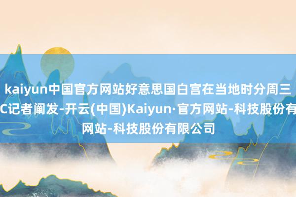 kaiyun中国官方网站好意思国白宫在当地时分周三向CNBC记者阐发-开云(中国)Kaiyun·官方网站-科技股份有限公司