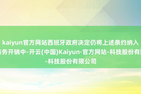 kaiyun官方网站西班牙政府决定仍将上述条约纳入新增防务开销中-开云(中国)Kaiyun·官方网站-科技股份有限公司