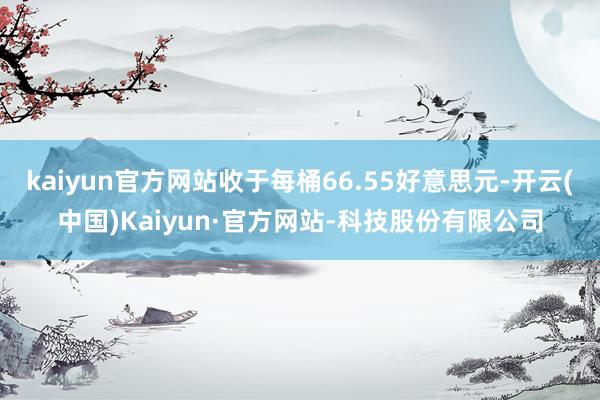kaiyun官方网站收于每桶66.55好意思元-开云(中国)Kaiyun·官方网站-科技股份有限公司