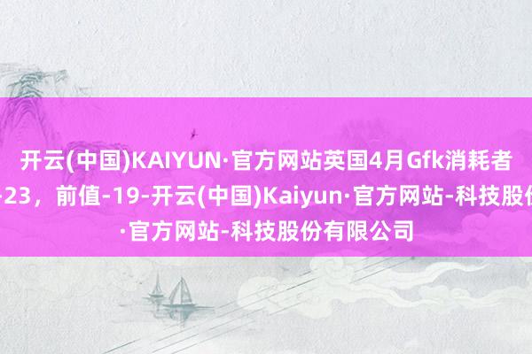 开云(中国)KAIYUN·官方网站英国4月Gfk消耗者信心指数 -23，前值-19-开云(中国)Kaiyun·官方网站-科技股份有限公司