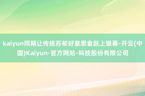 kaiyun同期让传统苏帮好意思食跃上银幕-开云(中国)Kaiyun·官方网站-科技股份有限公司