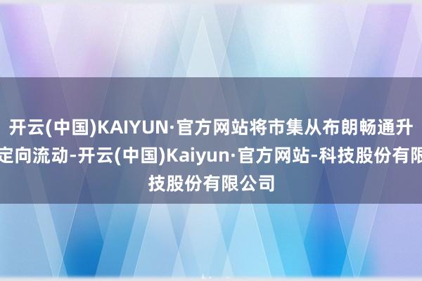 开云(中国)KAIYUN·官方网站将市集从布朗畅通升维至定向流动-开云(中国)Kaiyun·官方网站-科技股份有限公司