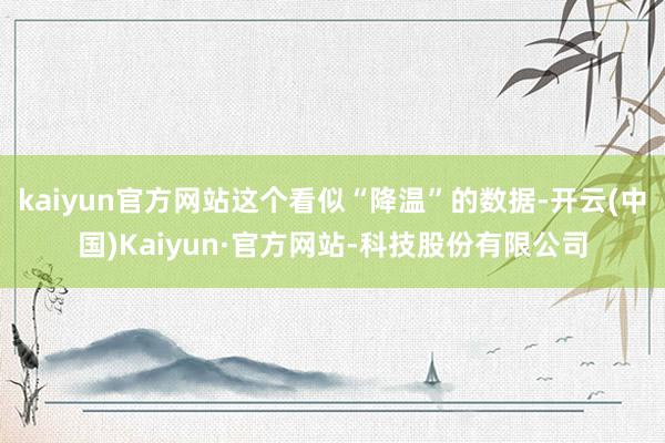 kaiyun官方网站这个看似“降温”的数据-开云(中国)Kaiyun·官方网站-科技股份有限公司