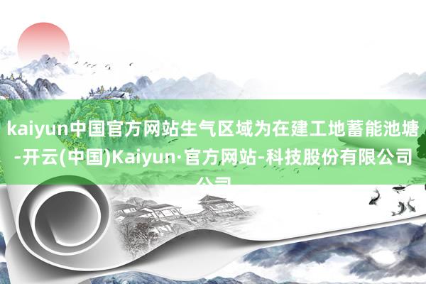 kaiyun中国官方网站生气区域为在建工地蓄能池塘-开云(中国)Kaiyun·官方网站-科技股份有限公司