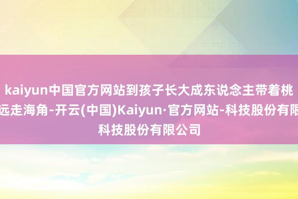 kaiyun中国官方网站到孩子长大成东说念主带着桃木梳远走海角-开云(中国)Kaiyun·官方网站-科技股份有限公司