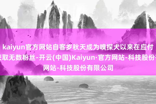kaiyun官方网站自客岁秋天成为嗅探犬以来在应付媒体上获取无数粉丝-开云(中国)Kaiyun·官方网站-科技股份有限公司